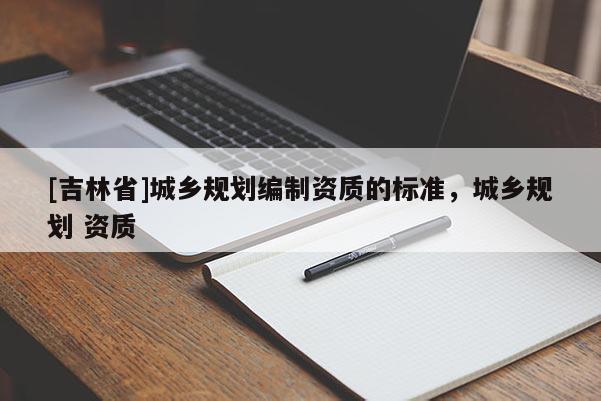 [吉林省]城鄉(xiāng)規(guī)劃編制資質(zhì)的標準，城鄉(xiāng)規(guī)劃 資質(zhì)