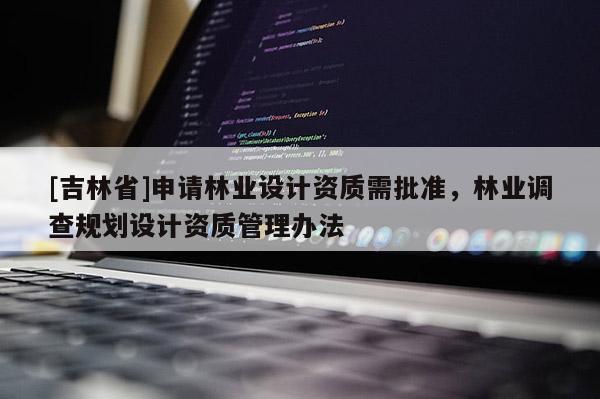 [吉林省]申請林業(yè)設計資質需批準，林業(yè)調查規(guī)劃設計資質管理辦法
