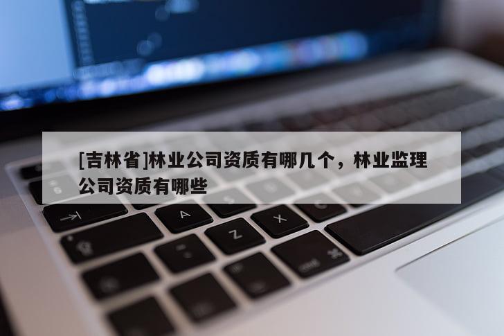 [吉林省]林業(yè)公司資質(zhì)有哪幾個(gè)，林業(yè)監(jiān)理公司資質(zhì)有哪些