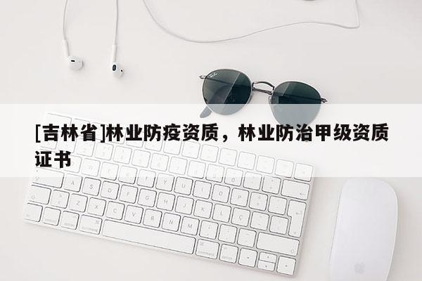 [吉林省]林業(yè)防疫資質(zhì)，林業(yè)防治甲級(jí)資質(zhì)證書