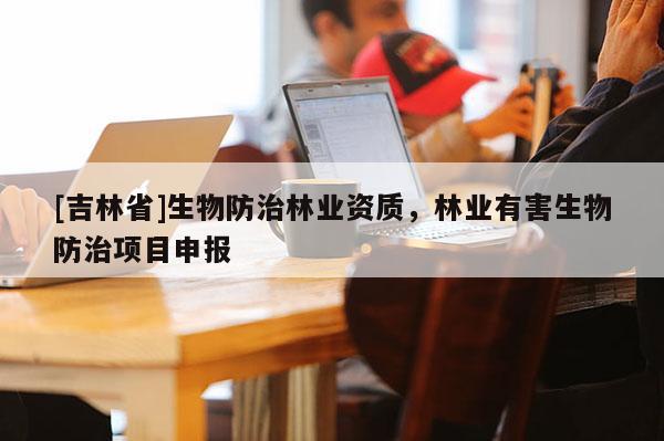 [吉林省]生物防治林業(yè)資質(zhì)，林業(yè)有害生物防治項目申報