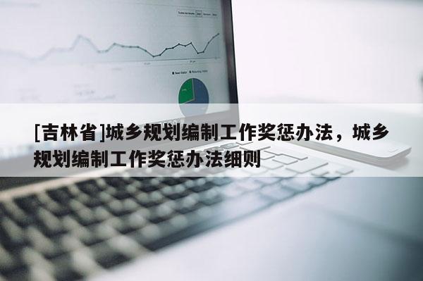 [吉林省]城鄉(xiāng)規(guī)劃編制工作獎(jiǎng)懲辦法，城鄉(xiāng)規(guī)劃編制工作獎(jiǎng)懲辦法細(xì)則
