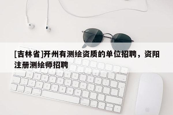 [吉林省]開州有測繪資質的單位招聘，資陽注冊測繪師招聘