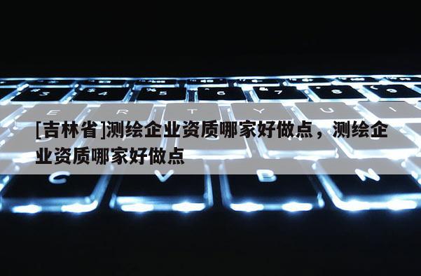 [吉林省]測(cè)繪企業(yè)資質(zhì)哪家好做點(diǎn)，測(cè)繪企業(yè)資質(zhì)哪家好做點(diǎn)