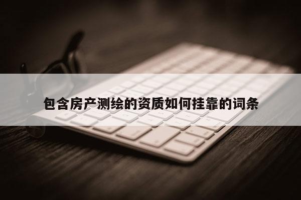 包含房產(chǎn)測繪的資質(zhì)如何掛靠的詞條