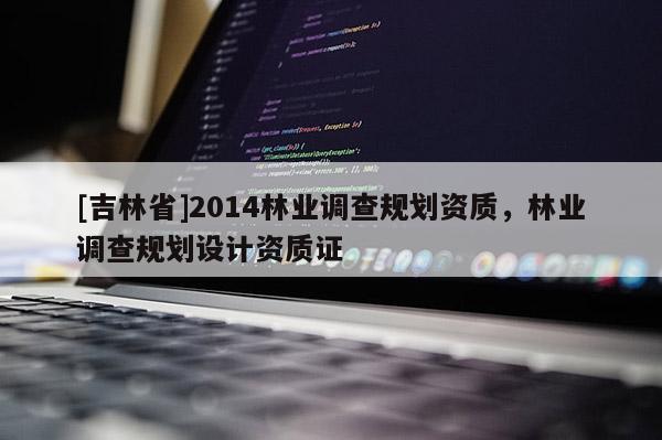 [吉林省]2014林業(yè)調(diào)查規(guī)劃資質(zhì)，林業(yè)調(diào)查規(guī)劃設(shè)計(jì)資質(zhì)證