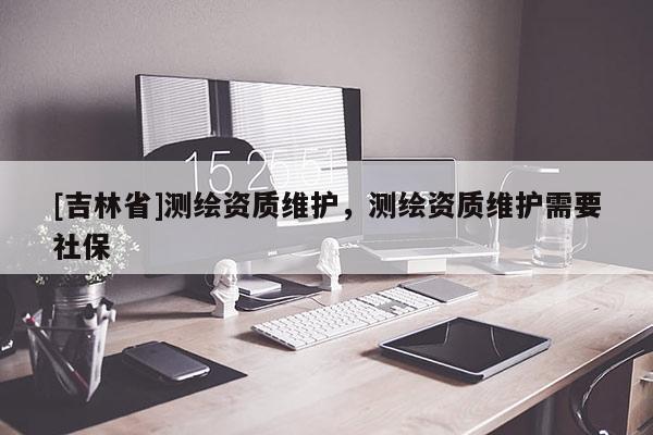 [吉林省]測(cè)繪資質(zhì)維護(hù)，測(cè)繪資質(zhì)維護(hù)需要社保