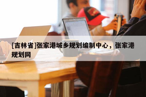 [吉林省]張家港城鄉(xiāng)規(guī)劃編制中心，張家港規(guī)劃網(wǎng)