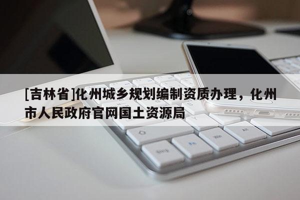 [吉林省]化州城鄉(xiāng)規(guī)劃編制資質(zhì)辦理，化州市人民政府官網(wǎng)國土資源局
