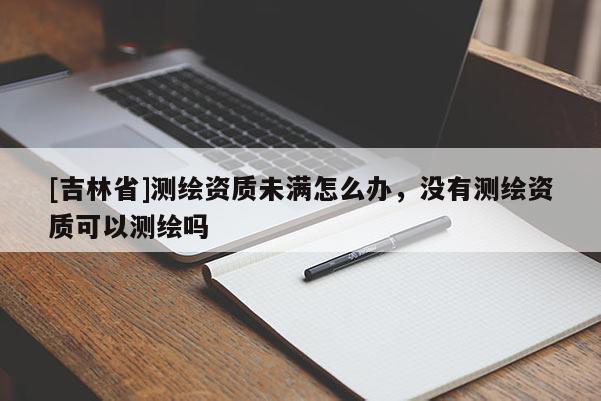 [吉林省]測繪資質(zhì)未滿怎么辦，沒有測繪資質(zhì)可以測繪嗎