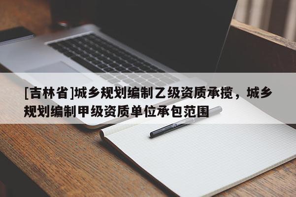 [吉林省]城鄉(xiāng)規(guī)劃編制乙級(jí)資質(zhì)承攬，城鄉(xiāng)規(guī)劃編制甲級(jí)資質(zhì)單位承包范圍