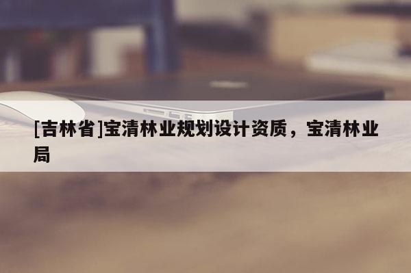 [吉林省]寶清林業(yè)規(guī)劃設(shè)計(jì)資質(zhì)，寶清林業(yè)局