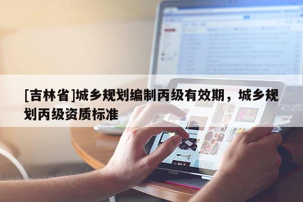 [吉林省]城鄉(xiāng)規(guī)劃編制丙級有效期，城鄉(xiāng)規(guī)劃丙級資質(zhì)標(biāo)準(zhǔn)