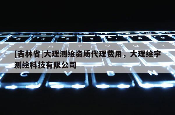 [吉林省]大理測(cè)繪資質(zhì)代理費(fèi)用，大理繪宇測(cè)繪科技有限公司