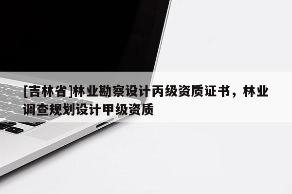[吉林省]林業(yè)勘察設(shè)計(jì)丙級資質(zhì)證書，林業(yè)調(diào)查規(guī)劃設(shè)計(jì)甲級資質(zhì)