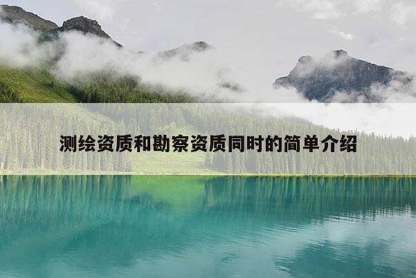 測繪資質(zhì)和勘察資質(zhì)同時的簡單介紹