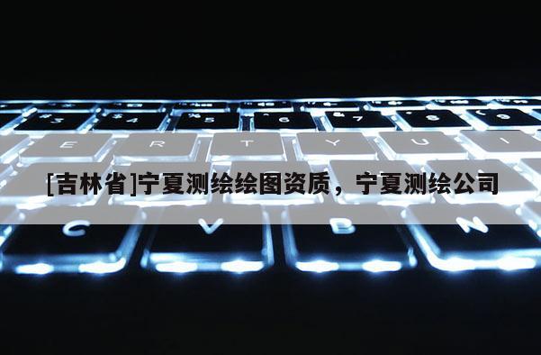 [吉林省]寧夏測繪繪圖資質(zhì)，寧夏測繪公司