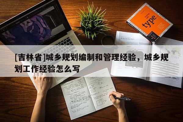 [吉林省]城鄉(xiāng)規(guī)劃編制和管理經(jīng)驗，城鄉(xiāng)規(guī)劃工作經(jīng)驗怎么寫