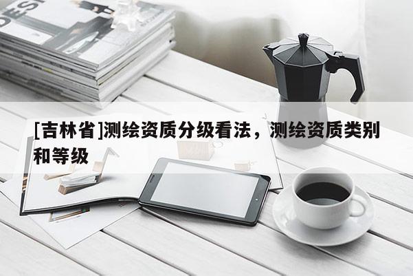 [吉林省]測繪資質(zhì)分級看法，測繪資質(zhì)類別和等級
