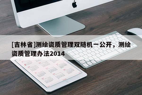 [吉林省]測繪資質(zhì)管理雙隨機一公開，測繪資質(zhì)管理辦法2014