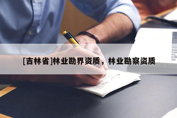 [吉林省]林業(yè)勘界資質(zhì)，林業(yè)勘察資質(zhì)