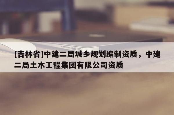 [吉林省]中建二局城鄉(xiāng)規(guī)劃編制資質(zhì)，中建二局土木工程集團(tuán)有限公司資質(zhì)