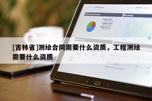 [吉林省]測繪合同需要什么資質(zhì)，工程測繪需要什么資質(zhì)