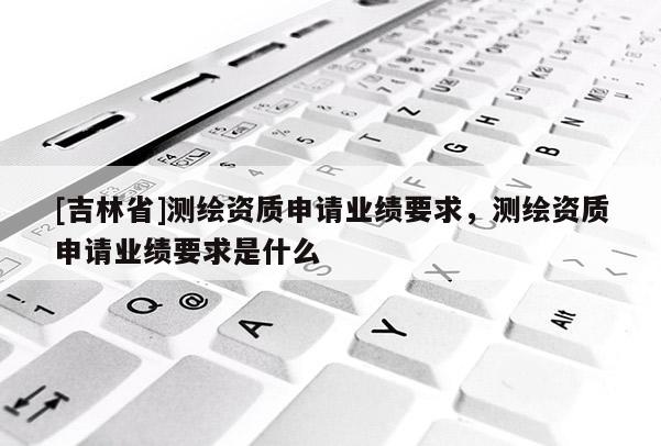 [吉林省]測(cè)繪資質(zhì)申請(qǐng)業(yè)績(jī)要求，測(cè)繪資質(zhì)申請(qǐng)業(yè)績(jī)要求是什么