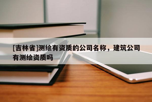 [吉林省]測繪有資質(zhì)的公司名稱，建筑公司有測繪資質(zhì)嗎