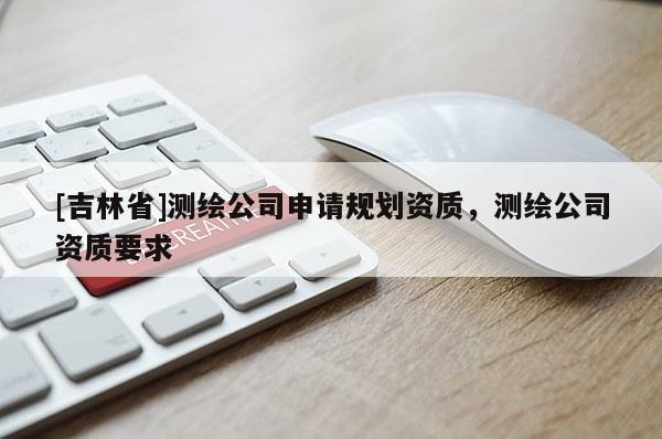 [吉林省]測繪公司申請規(guī)劃資質(zhì)，測繪公司資質(zhì)要求