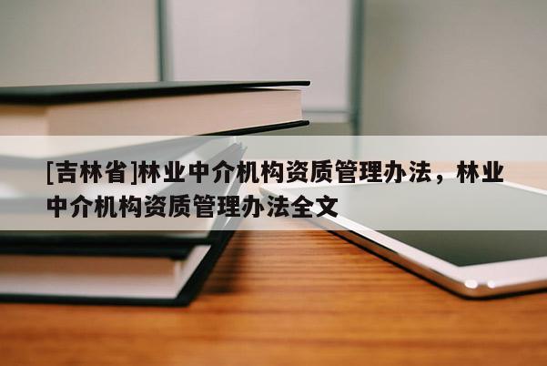 [吉林省]林業(yè)中介機構(gòu)資質(zhì)管理辦法，林業(yè)中介機構(gòu)資質(zhì)管理辦法全文