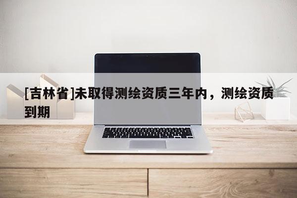 [吉林省]未取得測繪資質(zhì)三年內(nèi)，測繪資質(zhì)到期