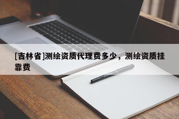 [吉林省]測繪資質(zhì)代理費(fèi)多少，測繪資質(zhì)掛靠費(fèi)