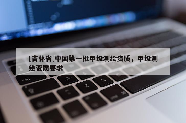 [吉林省]中國(guó)第一批甲級(jí)測(cè)繪資質(zhì)，甲級(jí)測(cè)繪資質(zhì)要求