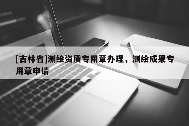 [吉林省]測繪資質(zhì)專用章辦理，測繪成果專用章申請