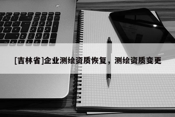 [吉林省]企業(yè)測繪資質(zhì)恢復(fù)，測繪資質(zhì)變更