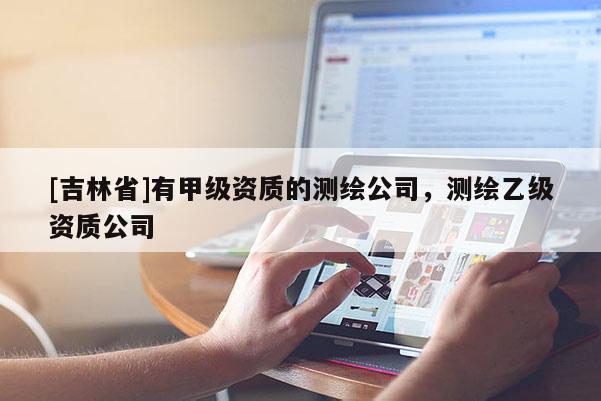 [吉林省]有甲級資質(zhì)的測繪公司，測繪乙級資質(zhì)公司