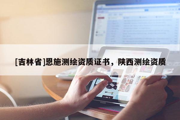 [吉林省]恩施測繪資質(zhì)證書，陜西測繪資質(zhì)