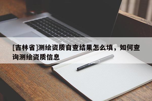 [吉林省]測繪資質(zhì)自查結(jié)果怎么填，如何查詢測繪資質(zhì)信息