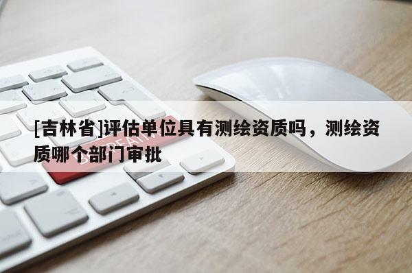[吉林省]評(píng)估單位具有測(cè)繪資質(zhì)嗎，測(cè)繪資質(zhì)哪個(gè)部門(mén)審批