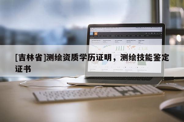 [吉林省]測繪資質(zhì)學(xué)歷證明，測繪技能鑒定證書