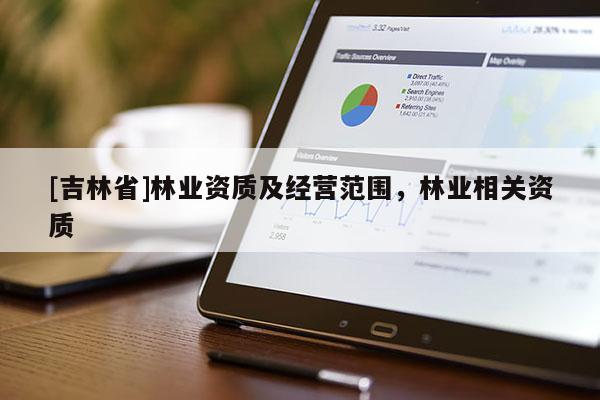 [吉林省]林業(yè)資質(zhì)及經(jīng)營范圍，林業(yè)相關(guān)資質(zhì)