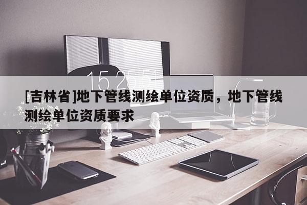 [吉林省]地下管線測繪單位資質，地下管線測繪單位資質要求