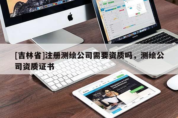 [吉林省]注冊(cè)測(cè)繪公司需要資質(zhì)嗎，測(cè)繪公司資質(zhì)證書