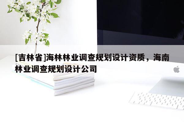 [吉林省]海林林業(yè)調(diào)查規(guī)劃設(shè)計資質(zhì)，海南林業(yè)調(diào)查規(guī)劃設(shè)計公司