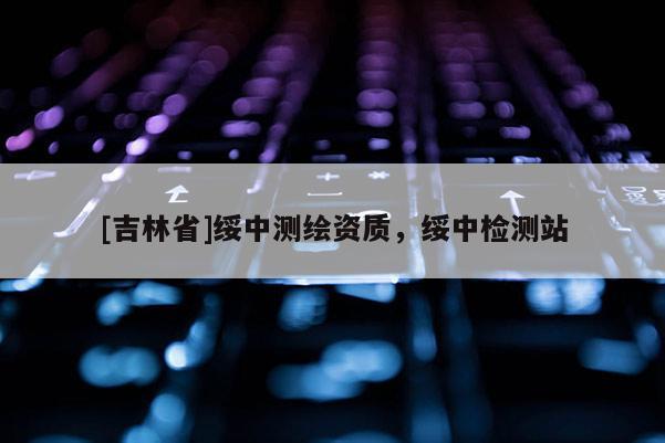 [吉林省]綏中測繪資質(zhì)，綏中檢測站