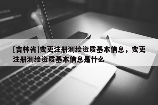 [吉林省]變更注冊測繪資質(zhì)基本信息，變更注冊測繪資質(zhì)基本信息是什么