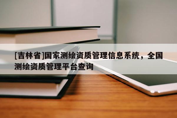 [吉林省]國家測繪資質(zhì)管理信息系統(tǒng)，全國測繪資質(zhì)管理平臺(tái)查詢
