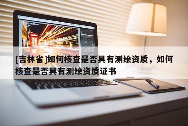 [吉林省]如何核查是否具有測(cè)繪資質(zhì)，如何核查是否具有測(cè)繪資質(zhì)證書(shū)