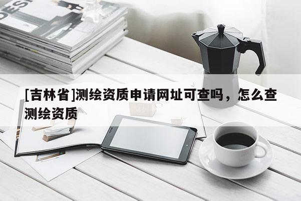 [吉林省]測繪資質(zhì)申請網(wǎng)址可查嗎，怎么查測繪資質(zhì)